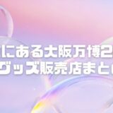 大阪万博2025グッズは東京で買える？販売店＆オンライン通販まとめ！限定グッズも？