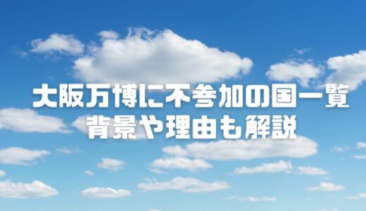 大阪万博に不参加の国一覧｜2025に参加見送りの理由や背景とは？