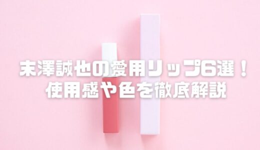 【2025】末澤誠也の愛用リップ6選！使用感や色を徹底解説