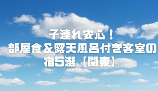 子連れ安心！部屋食＆露天風呂付き客室の温泉宿5選【関東】