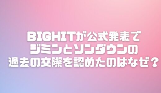 【理由】BIGHITが公式発表でジミンとソンダウンの過去の交際を認めたのはなぜ？背景をリサーチ